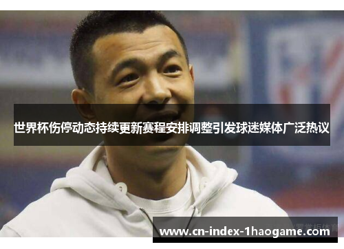 世界杯伤停动态持续更新赛程安排调整引发球迷媒体广泛热议
