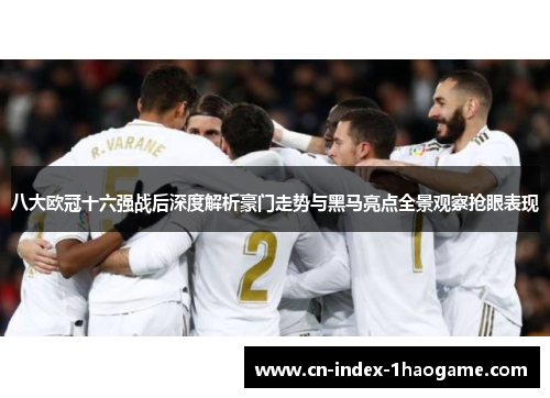 八大欧冠十六强战后深度解析豪门走势与黑马亮点全景观察抢眼表现