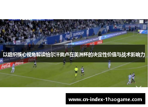 以组织核心视角解读恰尔汗奥卢在美洲杯的决定性价值与战术影响力