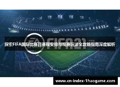 探索FIFA国际比赛日赛程安排与观赛玩法全攻略指南深度解析