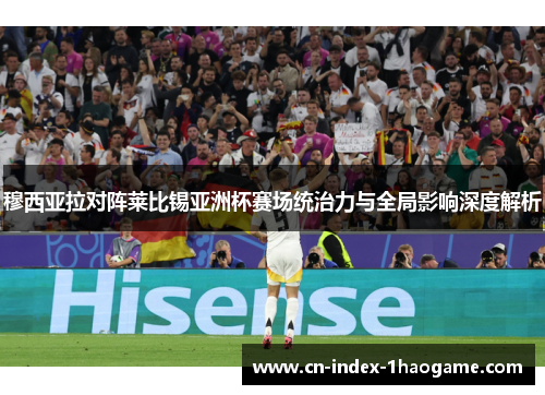 穆西亚拉对阵莱比锡亚洲杯赛场统治力与全局影响深度解析