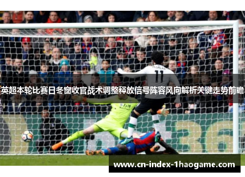 英超本轮比赛日冬窗收官战术调整释放信号阵容风向解析关键走势前瞻