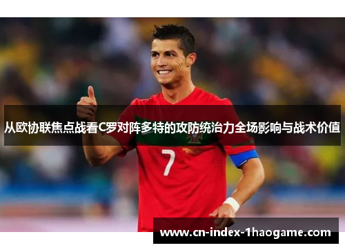 从欧协联焦点战看C罗对阵多特的攻防统治力全场影响与战术价值