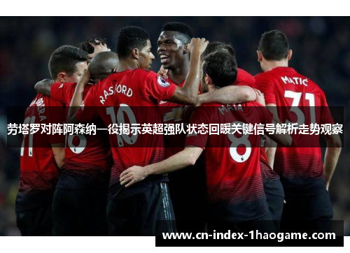 劳塔罗对阵阿森纳一役揭示英超强队状态回暖关键信号解析走势观察