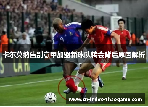 卡尔莫纳告别意甲加盟新球队转会背后原因解析