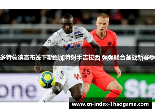 多特蒙德宣布签下斯图加特射手吉拉西 强强联合备战新赛季