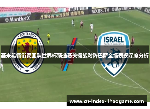 基米希领衔德国队世界杯预选赛关键战对阵巴萨全场表现深度分析