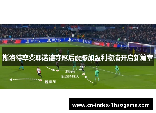 斯洛特率费耶诺德夺冠后震撼加盟利物浦开启新篇章