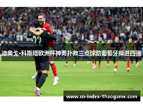 迪奥戈·科斯塔欧洲杯神勇扑救三点球助葡萄牙挺进四强