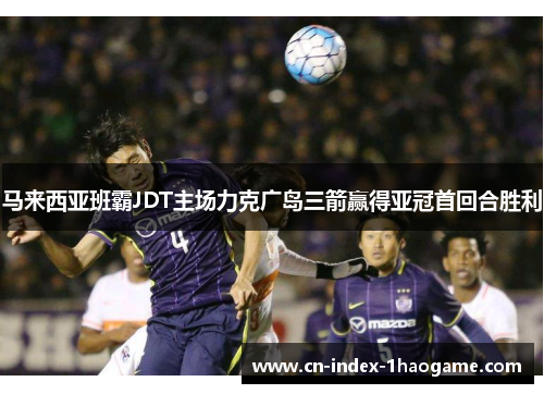 马来西亚班霸JDT主场力克广岛三箭赢得亚冠首回合胜利 马来西亚班霸JDT主场力克广岛三箭赢得亚冠首回合胜利