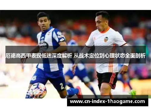 厄德高西甲表现低迷深度解析 从战术定位到心理状态全面剖析 厄德高西甲表现低迷深度解析 从战术定位到心理状态全面剖析