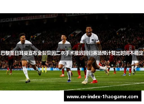 巴黎圣日耳曼宣布金彭贝因二次手术推迟回归赛场预计复出时间不确定 巴黎圣日耳曼宣布金彭贝因二次手术推迟回归赛场预计复出时间不确定