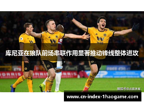 库尼亚在狼队前场串联作用显著推动锋线整体进攻