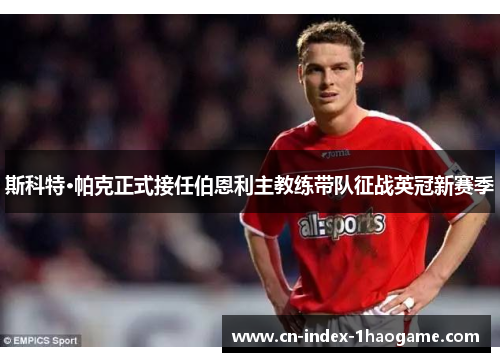 斯科特·帕克正式接任伯恩利主教练带队征战英冠新赛季 斯科特·帕克正式接任伯恩利主教练带队征战英冠新赛季