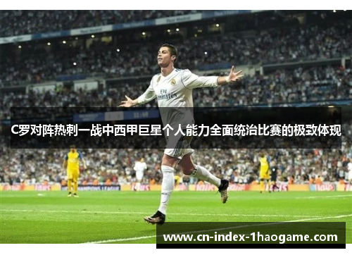 C罗对阵热刺一战中西甲巨星个人能力全面统治比赛的极致体现