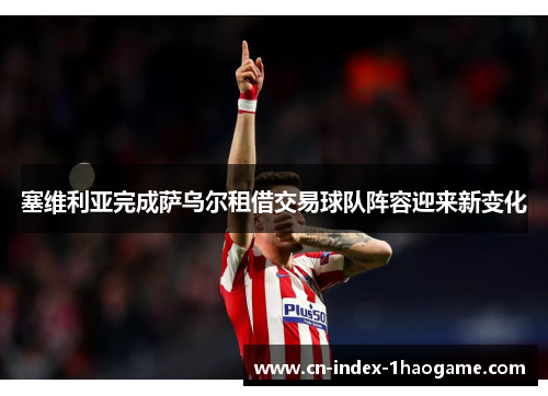 塞维利亚完成萨乌尔租借交易球队阵容迎来新变化