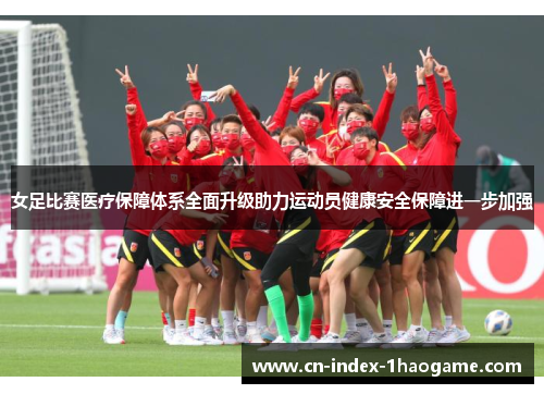 女足比赛医疗保障体系全面升级助力运动员健康安全保障进一步加强 女足比赛医疗保障体系全面升级助力运动员健康安全保障进一步加强
