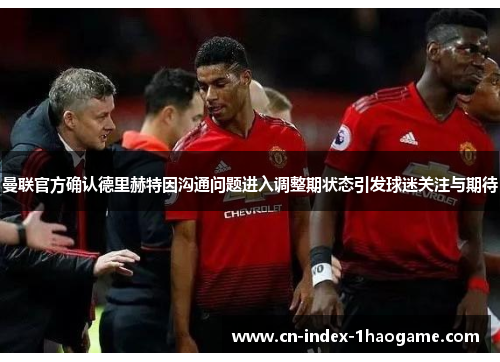 曼联官方确认德里赫特因沟通问题进入调整期状态引发球迷关注与期待 曼联官方确认德里赫特因沟通问题进入调整期状态引发球迷关注与期待