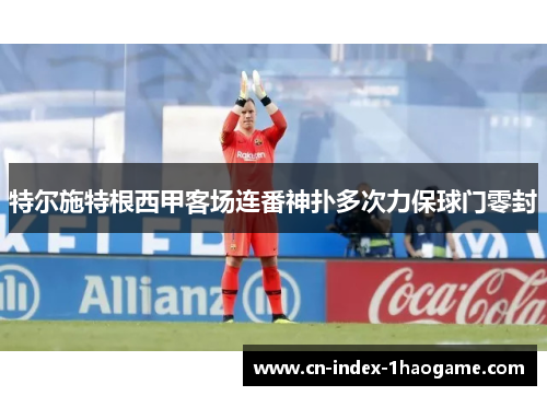 特尔施特根西甲客场连番神扑多次力保球门零封 特尔施特根西甲客场连番神扑多次力保球门零封