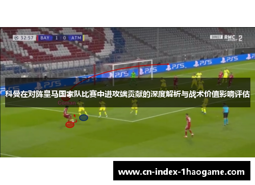 科曼在对阵皇马国家队比赛中进攻端贡献的深度解析与战术价值影响评估